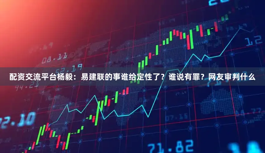 配资交流平台杨毅：易建联的事谁给定性了？谁说有罪？网友审判什么