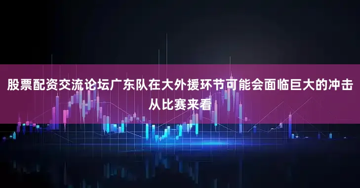 股票配资交流论坛广东队在大外援环节可能会面临巨大的冲击从比赛来看