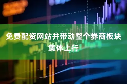 免费配资网站并带动整个券商板块集体上行