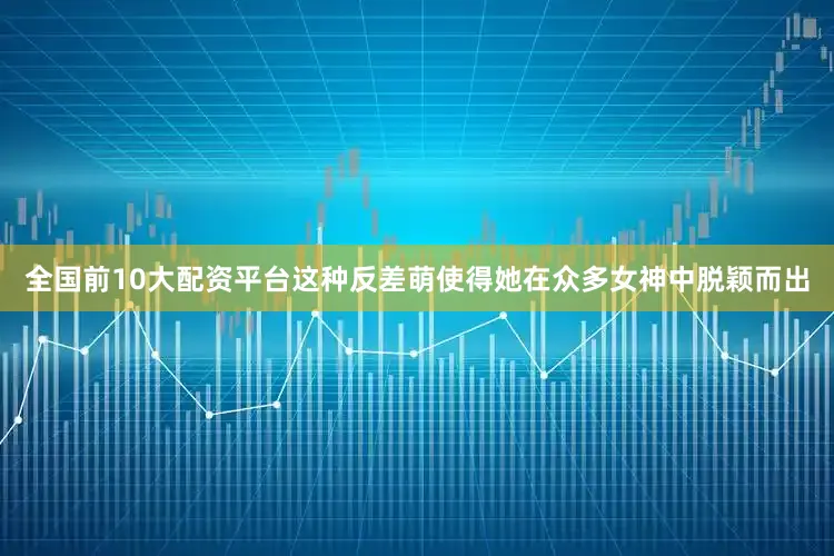 全国前10大配资平台这种反差萌使得她在众多女神中脱颖而出