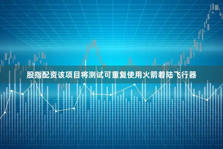 股指配资该项目将测试可重复使用火箭着陆飞行器
