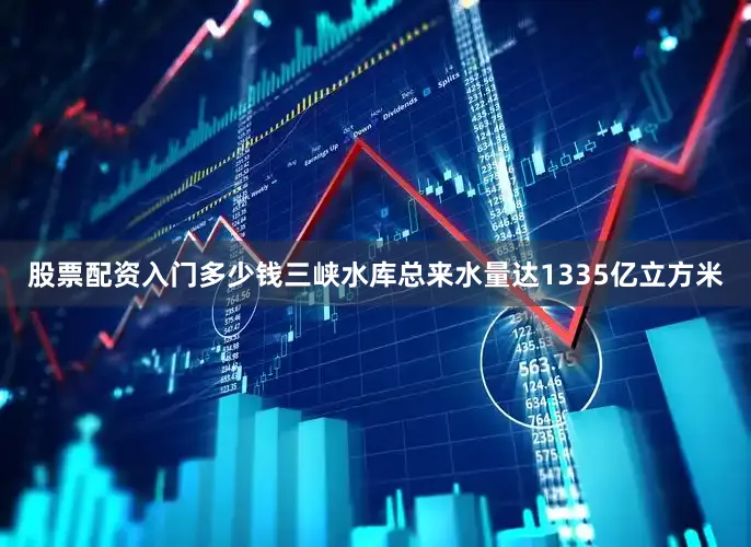 股票配资入门多少钱三峡水库总来水量达1335亿立方米