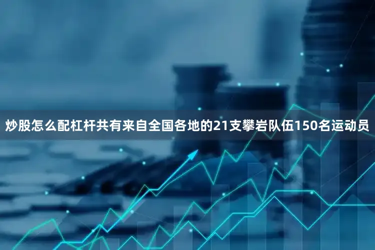 炒股怎么配杠杆共有来自全国各地的21支攀岩队伍150名运动员