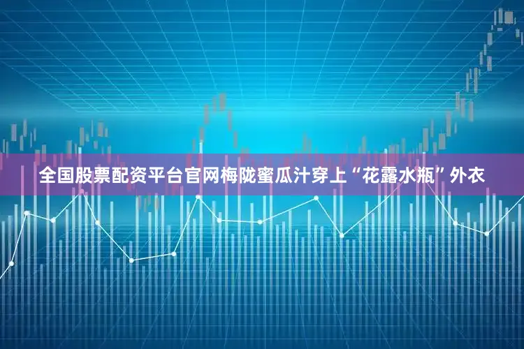 全国股票配资平台官网梅陇蜜瓜汁穿上“花露水瓶”外衣