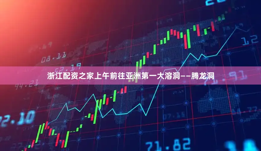 浙江配资之家上午前往亚洲第一大溶洞——腾龙洞